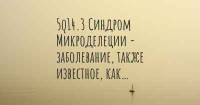 5q14.3 Синдром Микроделеции - заболевание, также известное, как…