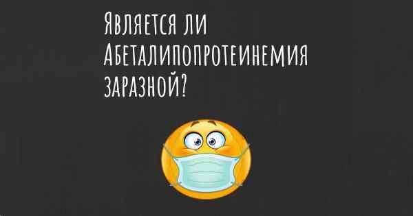 Является ли Абеталипопротеинемия заразной?