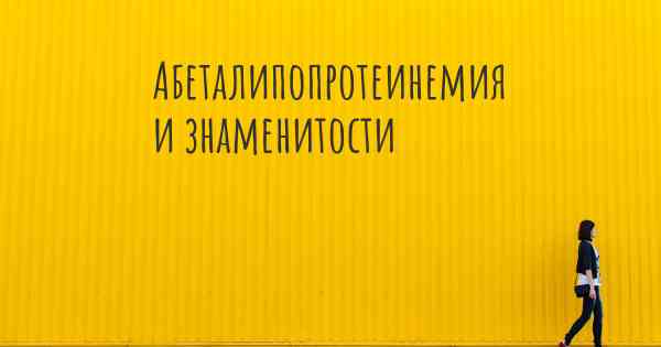 Абеталипопротеинемия и знаменитости