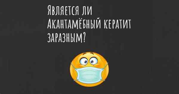 Является ли Акантамёбный кератит заразным?