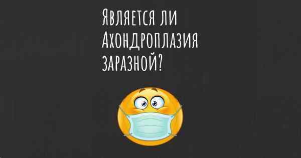 Является ли Ахондроплазия заразной?