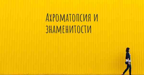 Ахроматопсия и знаменитости