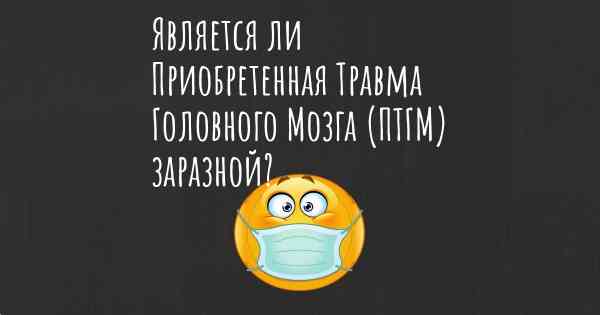 Является ли Приобретенная Травма Головного Мозга (ПТГМ) заразной?