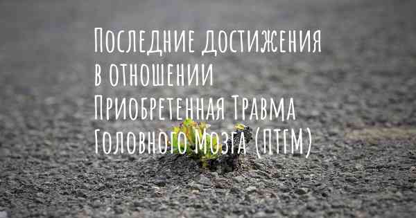 Последние достижения в отношении Приобретенная Травма Головного Мозга (ПТГМ)