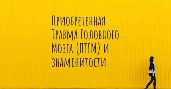 Приобретенная Травма Головного Мозга (ПТГМ) и знаменитости