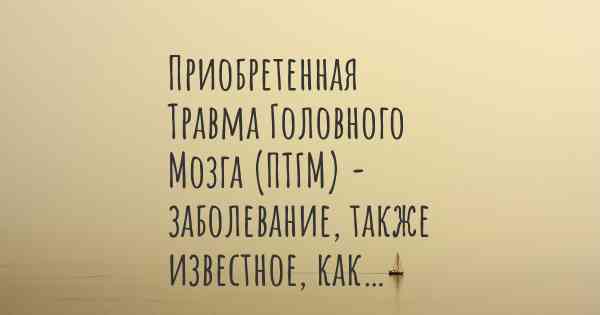 Приобретенная Травма Головного Мозга (ПТГМ) - заболевание, также известное, как…