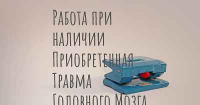 Работа при наличии Приобретенная Травма Головного Мозга (ПТГМ)