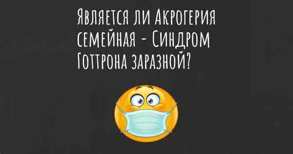 Является ли Акрогерия семейная - Синдром Готтрона заразной?