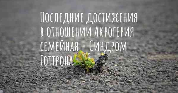 Последние достижения в отношении Акрогерия семейная - Синдром Готтрона