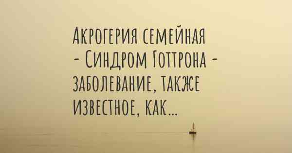 Акрогерия семейная - Синдром Готтрона - заболевание, также известное, как…