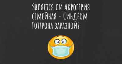 Является ли Акрогерия семейная - Синдром Готтрона заразной?