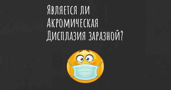 Является ли Акромическая Дисплазия заразной?