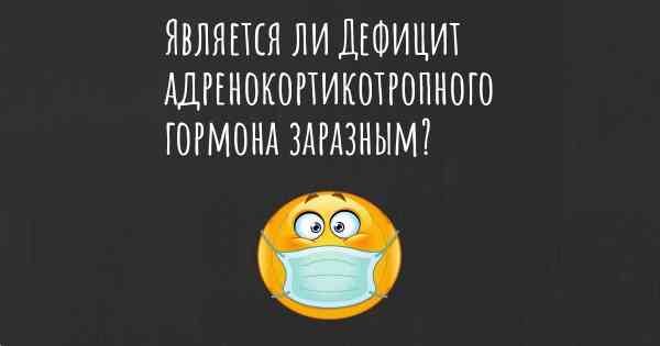 Является ли Дефицит адренокортикотропного гормона заразным?