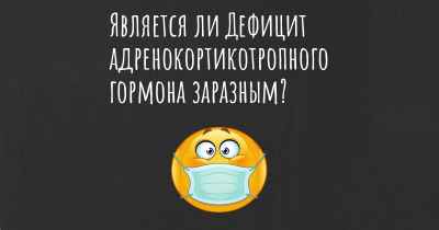 Является ли Дефицит адренокортикотропного гормона заразным?