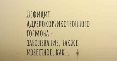 Дефицит адренокортикотропного гормона - заболевание, также известное, как…