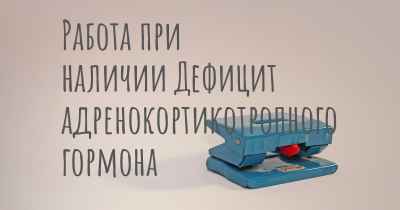 Работа при наличии Дефицит адренокортикотропного гормона