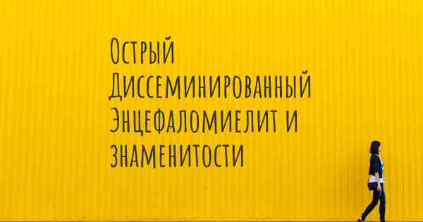 Острый Диссеминированный Энцефаломиелит и знаменитости