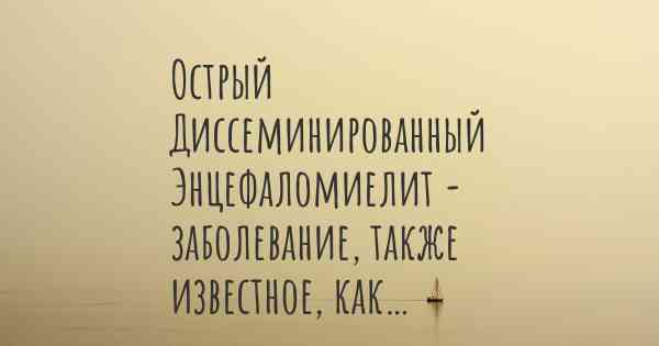 Острый Диссеминированный Энцефаломиелит - заболевание, также известное, как…