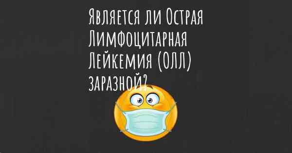 Является ли Острая Лимфоцитарная Лейкемия (ОЛЛ) заразной?