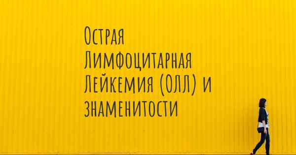 Острая Лимфоцитарная Лейкемия (ОЛЛ) и знаменитости