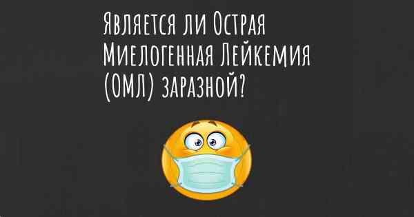 Является ли Острая Миелогенная Лейкемия (ОМЛ) заразной?