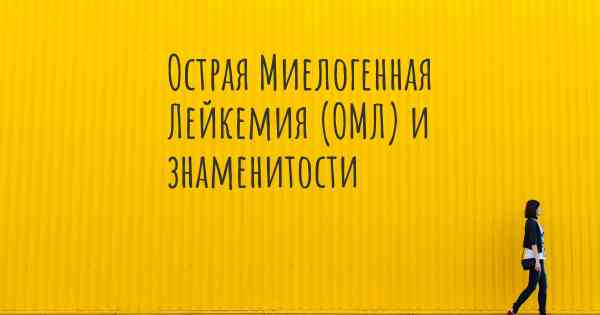 Острая Миелогенная Лейкемия (ОМЛ) и знаменитости