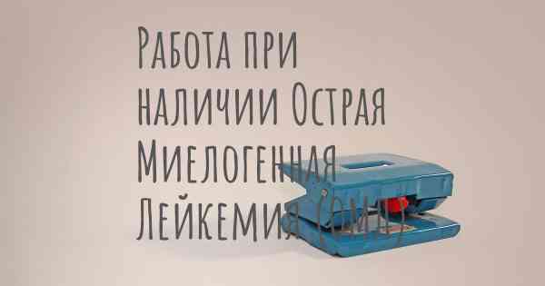 Работа при наличии Острая Миелогенная Лейкемия (ОМЛ)