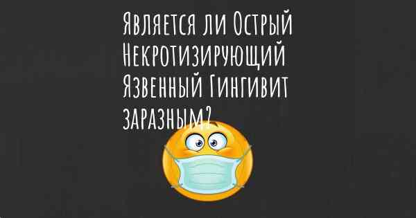 Является ли Острый Некротизирующий Язвенный Гингивит заразным?