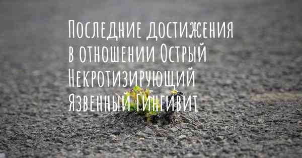 Последние достижения в отношении Острый Некротизирующий Язвенный Гингивит