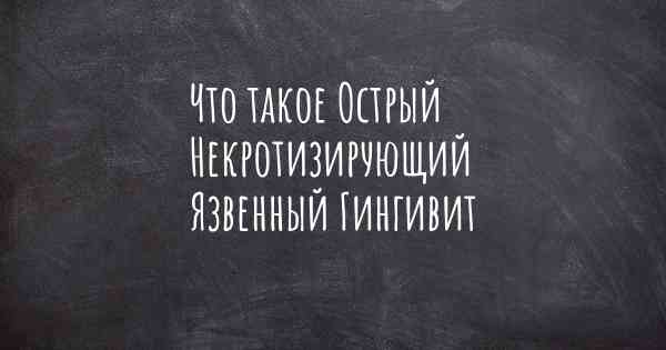 Что такое Острый Некротизирующий Язвенный Гингивит