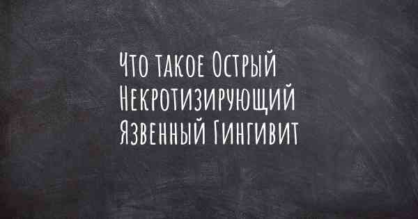 Что такое Острый Некротизирующий Язвенный Гингивит