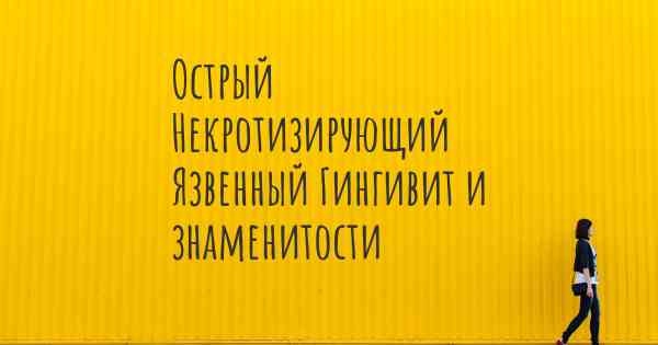 Острый Некротизирующий Язвенный Гингивит и знаменитости