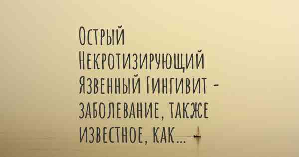 Острый Некротизирующий Язвенный Гингивит - заболевание, также известное, как…