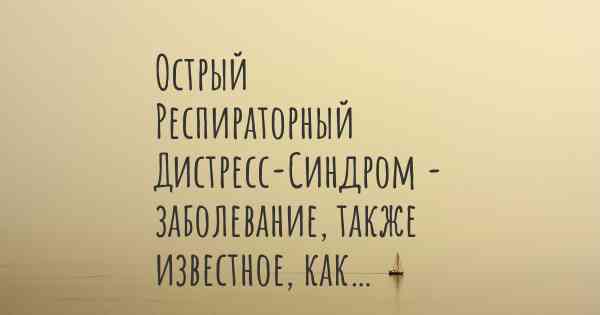 Острый Респираторный Дистресс-Синдром - заболевание, также известное, как…