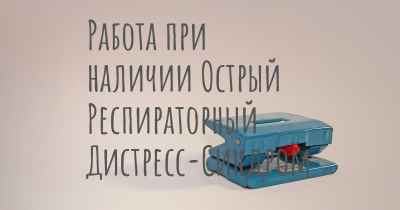 Работа при наличии Острый Респираторный Дистресс-Синдром