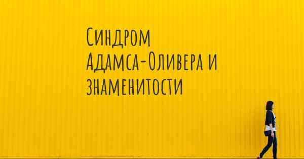 Синдром Адамса-Оливера и знаменитости