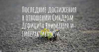 Последние достижения в отношении Синдром Дефицита Внимания и Гиперактивности