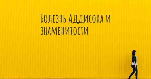 Болезнь Аддисона и знаменитости