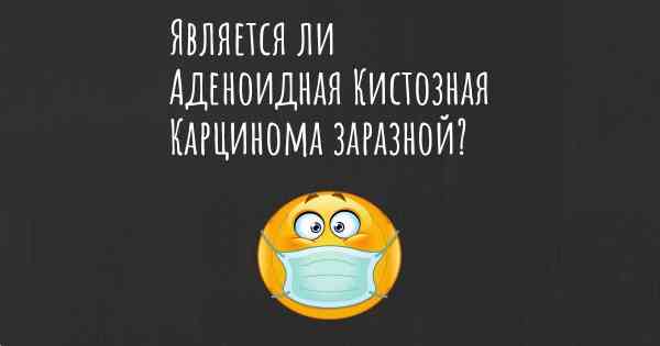 Является ли Аденоидная Кистозная Карцинома заразной?