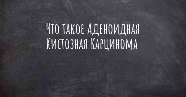 Что такое Аденоидная Кистозная Карцинома