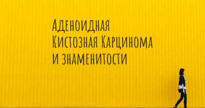 Аденоидная Кистозная Карцинома и знаменитости