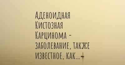 Аденоидная Кистозная Карцинома - заболевание, также известное, как…