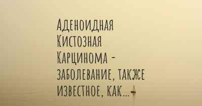 Аденоидная Кистозная Карцинома - заболевание, также известное, как…