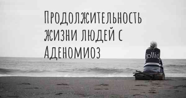 Продолжительность жизни людей с Аденомиоз
