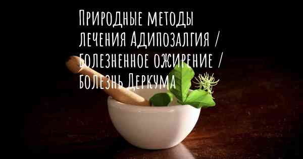 Природные методы лечения Адипозалгия / болезненное ожирение / болезнь Деркума