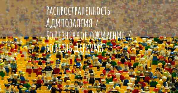 Распространенность Адипозалгия / болезненное ожирение / болезнь Деркума