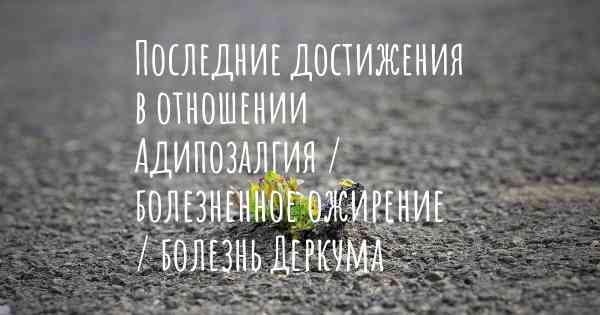 Последние достижения в отношении Адипозалгия / болезненное ожирение / болезнь Деркума