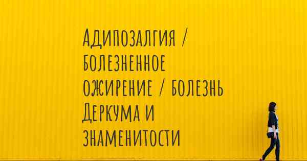 Адипозалгия / болезненное ожирение / болезнь Деркума и знаменитости