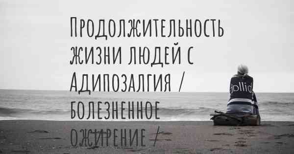 Продолжительность жизни людей с Адипозалгия / болезненное ожирение / болезнь Деркума