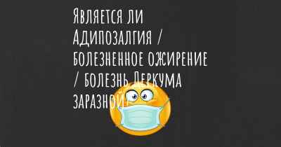 Является ли Адипозалгия / болезненное ожирение / болезнь Деркума заразной?